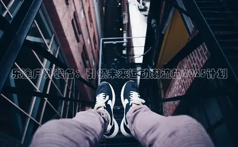 乐途户外装备：引领未来运动潮流的2025计划